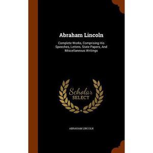 Abraham Lincoln: Complete Works, Comprising His Speeches, Letters, State Papers,